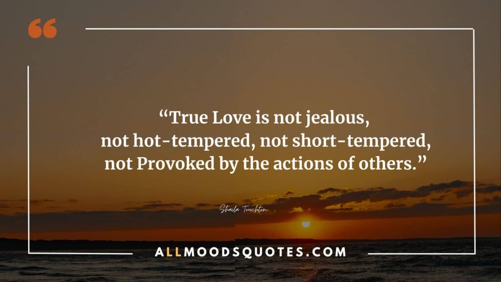 “True Love is not jealous, not hot-tempered, not short-tempered, not Provoked by the actions of others.” ― Shaila Touchton