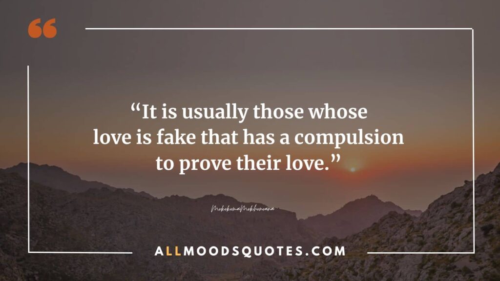 It is usually those whose love is fake that has a compulsion to prove their love. MokokomaMokhonoana
