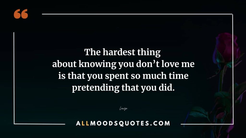 The hardest thing about coming to the realization that you don't love me is knowing that you invested so much time in pretending, even using those deceitful "fake love quotes," to make it seem like you did.