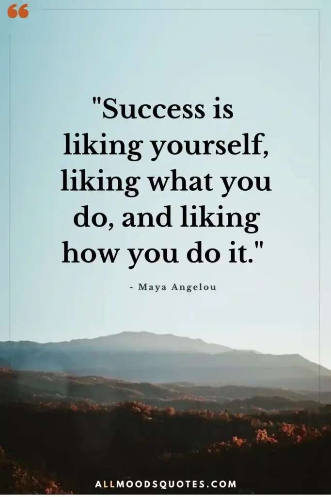 "Success is liking yourself, liking what you do, and liking how you do it." - Maya Angelou