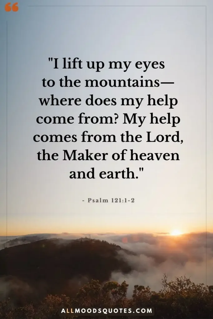 "I lift up my eyes to the mountains—where does my help come from? My help comes from the Lord, the Maker of heaven and earth." - Psalm 121:1-2