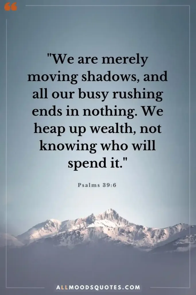 Psalms 39:6 "We are merely moving shadows, and all our busy rushing ends in nothing. We heap up wealth, not knowing who will spend it." Life Is Short Quotes Bible 