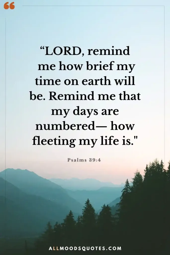 Psalms 39:4  “LORD, remind me how brief my time on earth will be. Remind me that my days are numbered— how fleeting my life is."  Life Is Short Quotes Bible