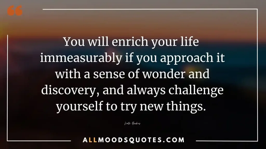 You will enrich your life immeasurably if you approach it with a sense of wonder and discovery, and always challenge yourself to try new things. Nate Berkus - Motivational Quotes Challenge Yourself