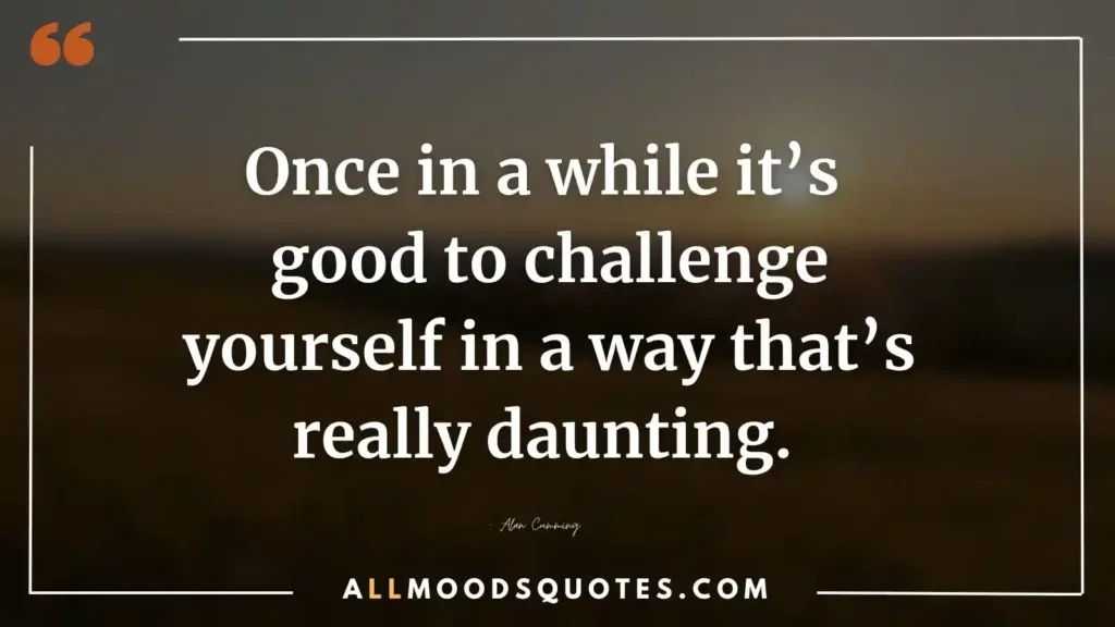 Once in a while it’s good to challenge yourself in a way that’s really daunting. – Alan Cumming