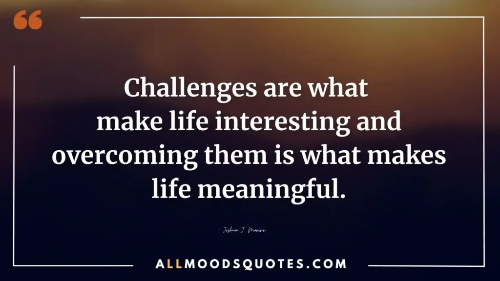 Challenges are what make life interesting and overcoming them is what makes life meaningful.— Joshua J. Marine Motivational Quotes Challenge Yourself