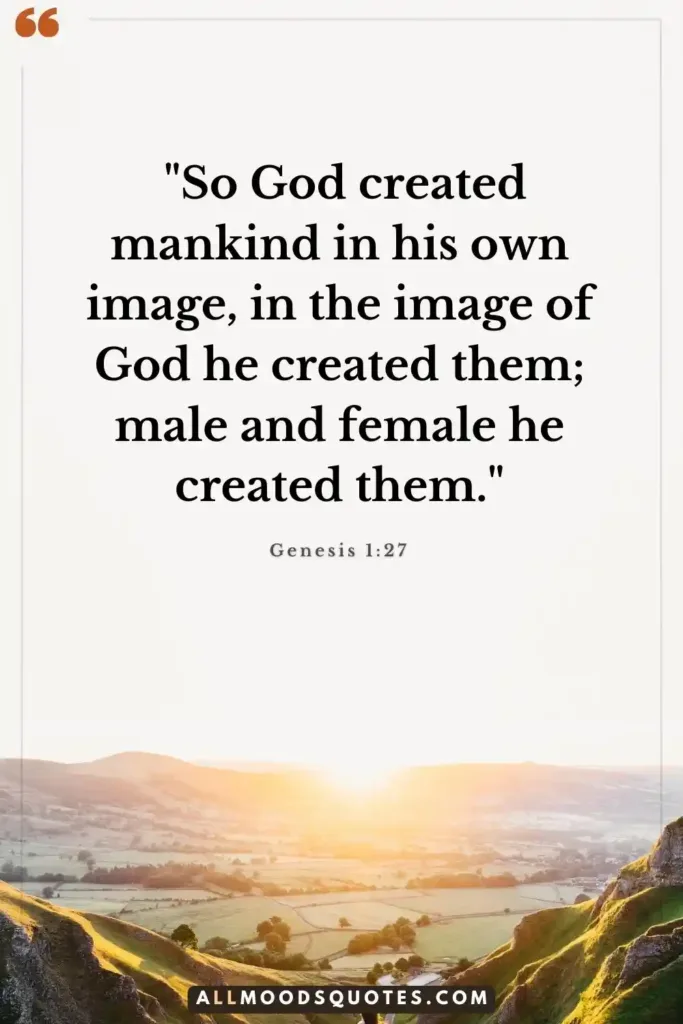 Genesis 1:27 - "So God created mankind in his own image, in the image of God he created them; male and female he created them."