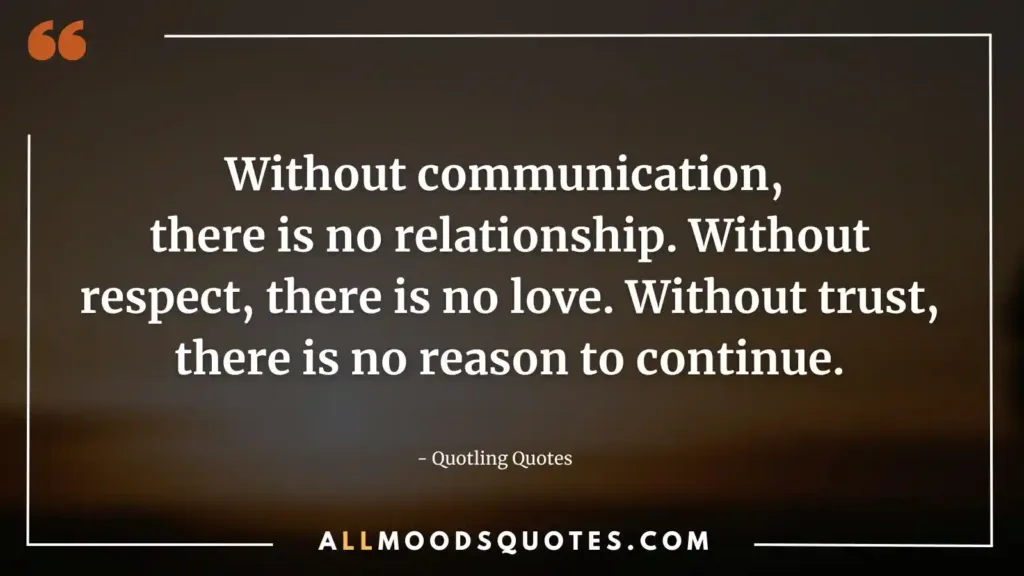 Without communication, there is no relationship. Without respect, there is no love. Without trust, there is no reason to continue.