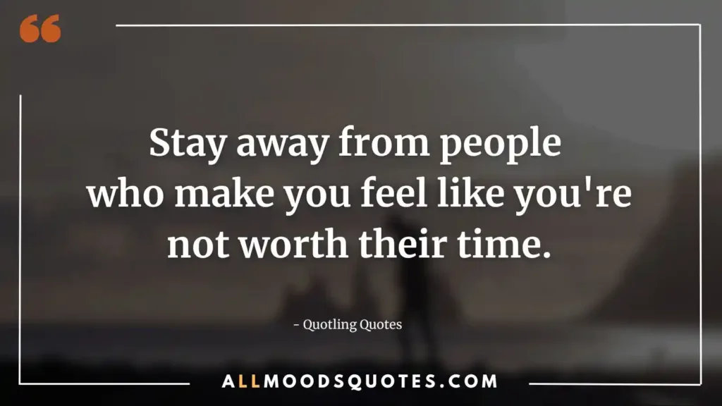 Stay away from people who make you feel like you're not worth their time.