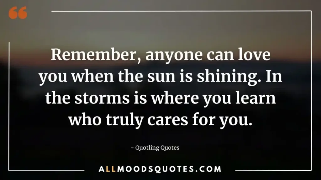 Remember, anyone can love you when the sun is shining. In the storms is where you learn who truly cares for you.