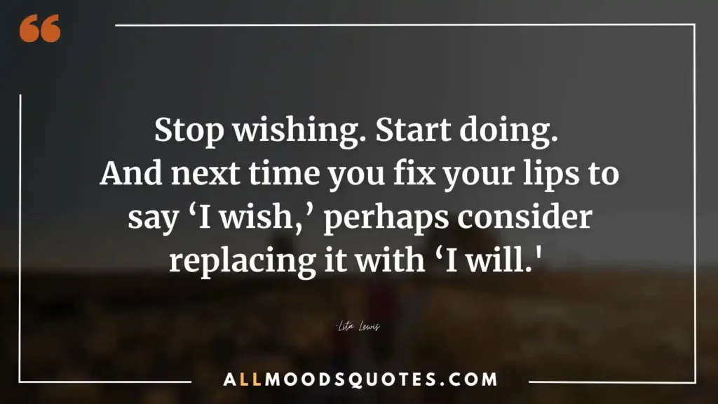 Stop wishing. Start doing. And next time you fix your lips to say ‘I wish,’ perhaps consider replacing it with ‘I will.' —Lita Lewis  - Self Discipline Quotes