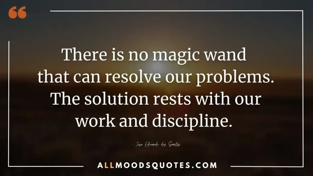 There is no magic wand that can resolve our problems. The solution rests with our work and discipline. – Jose Eduardo dos Santos
