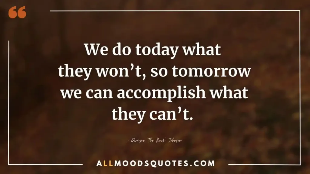 We do today what they won’t, so tomorrow we can accomplish what they can’t. – Dwayne ‘The Rock’ Johnson  - Self Discipline Quotes