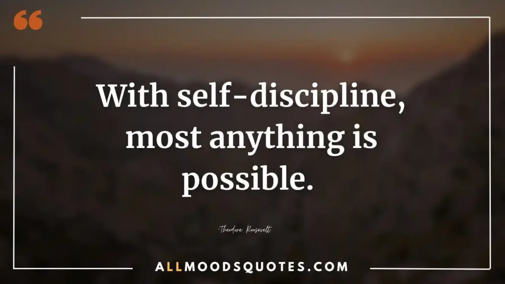 With self-discipline, most anything is possible. —Theodore Roosevelt