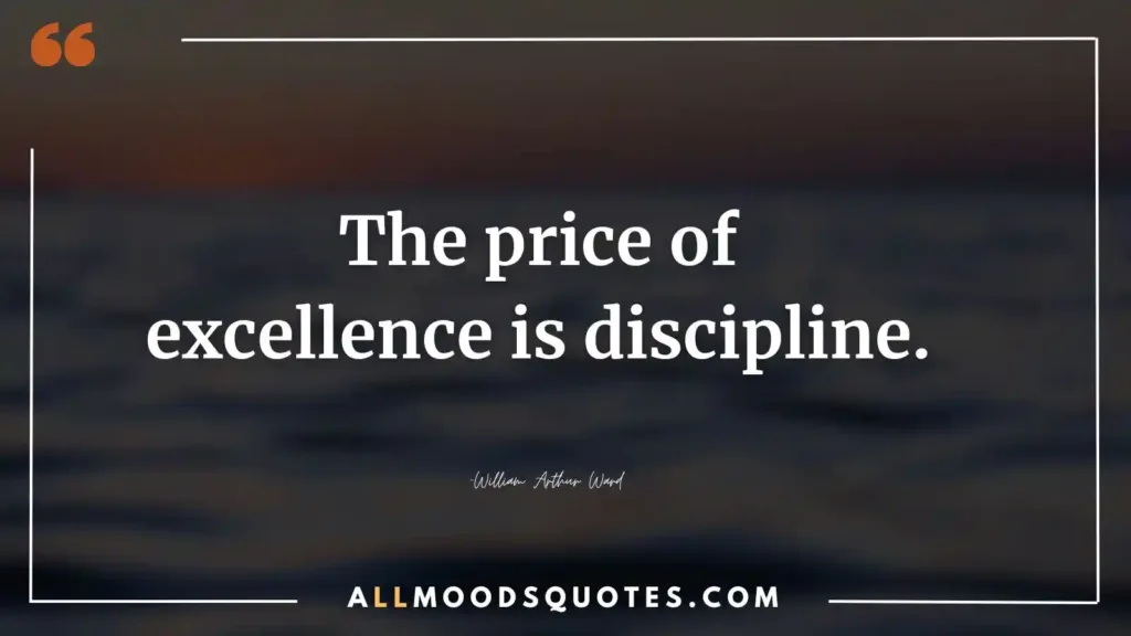 The price of excellence is discipline. —William Arthur Ward