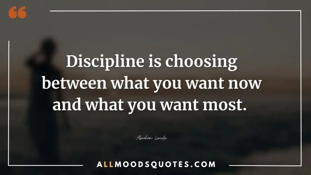 Discipline is choosing between what you want now and what you want most. —Abraham Lincoln
