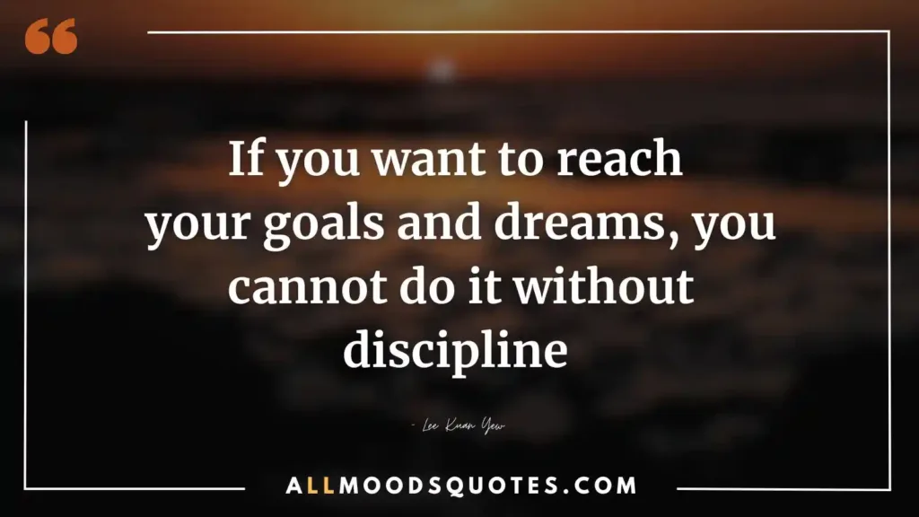 If you want to reach your goals and dreams, you cannot do it without discipline - Lee Kuan Yew