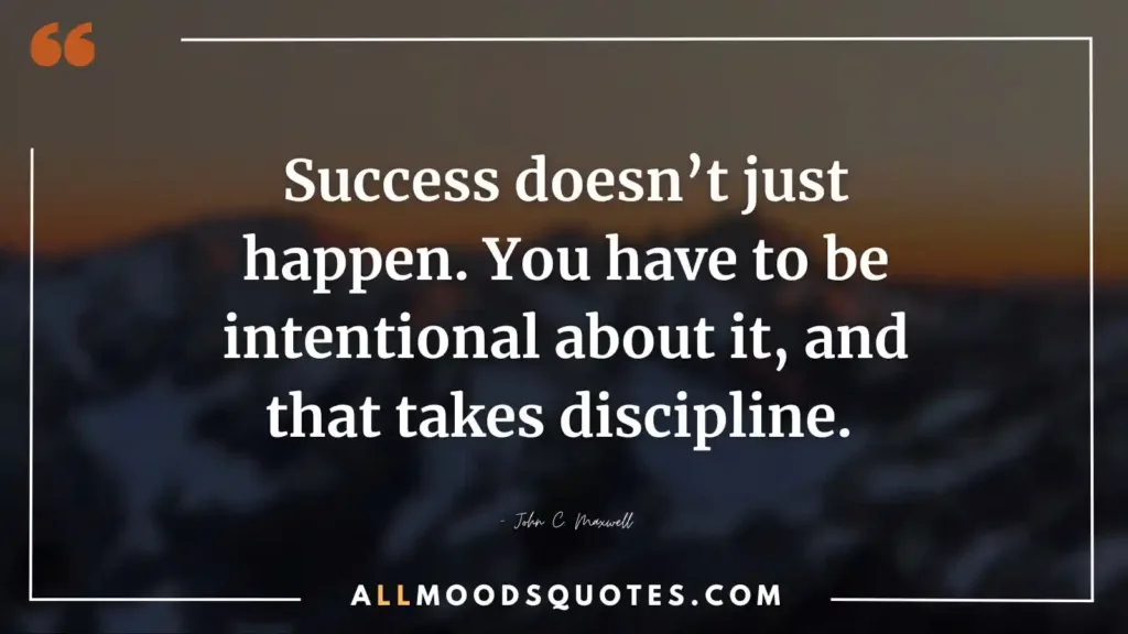 Success doesn’t just happen. You have to be intentional about it, and that takes discipline. – John C. Maxwell