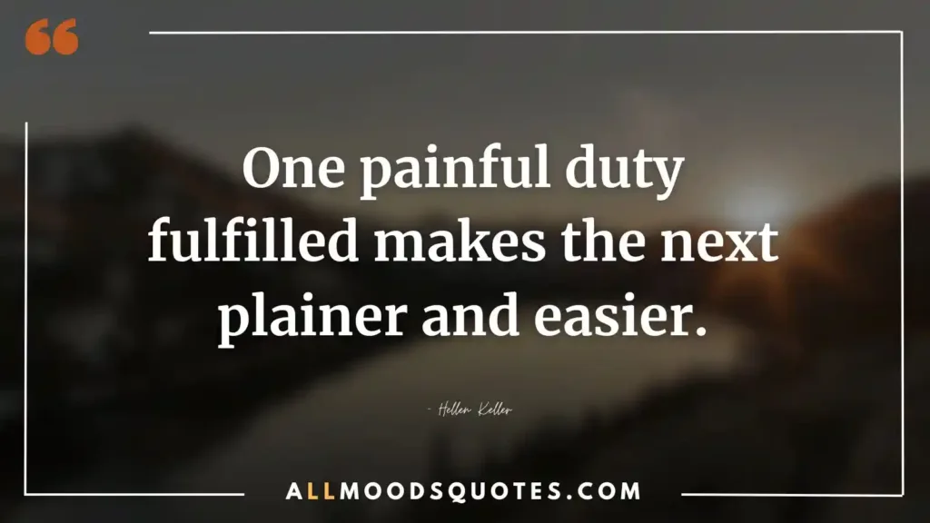 One painful duty fulfilled makes the next plainer and easier. – Hellen Keller