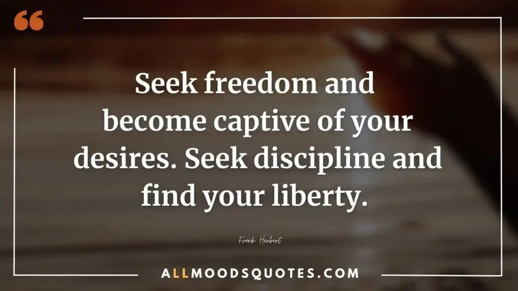 Seek freedom and become captive of your desires. Seek discipline and find your liberty. Frank Herbert