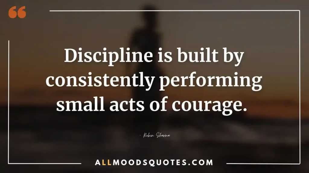 Discipline is built by consistently performing small acts of courage. – Robin Sharma
