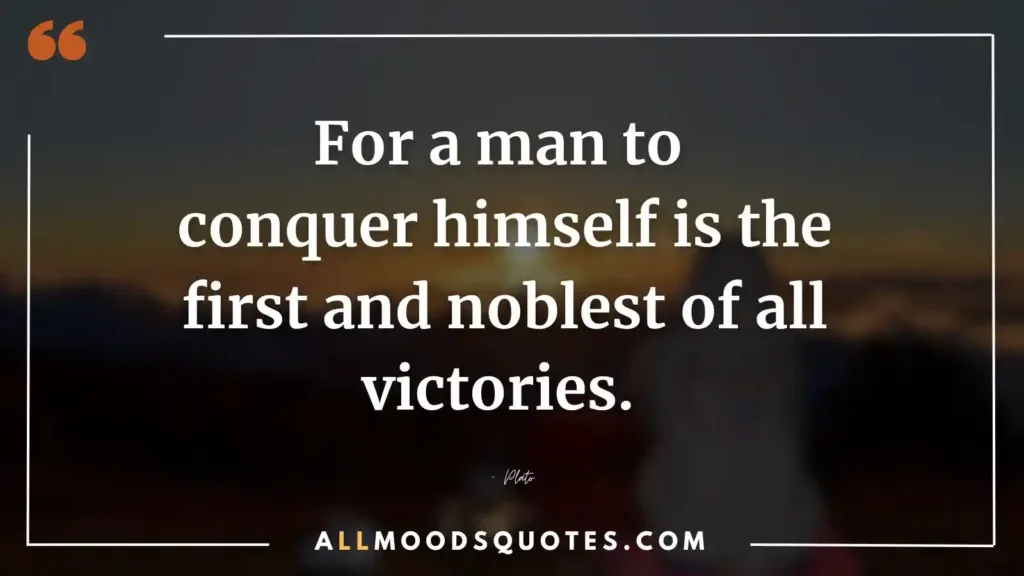 For a man to conquer himself is the first and noblest of all victories. – Plato