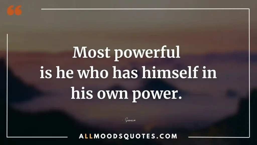 Most powerful is he who has himself in his own power. – Seneca
