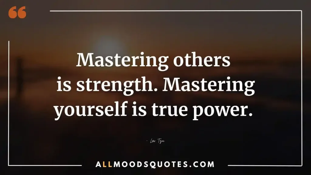 Mastering others is strength. Mastering yourself is true power. – Lao Tzu