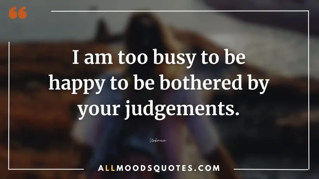 I am too busy to be happy to be bothered by your judgments.