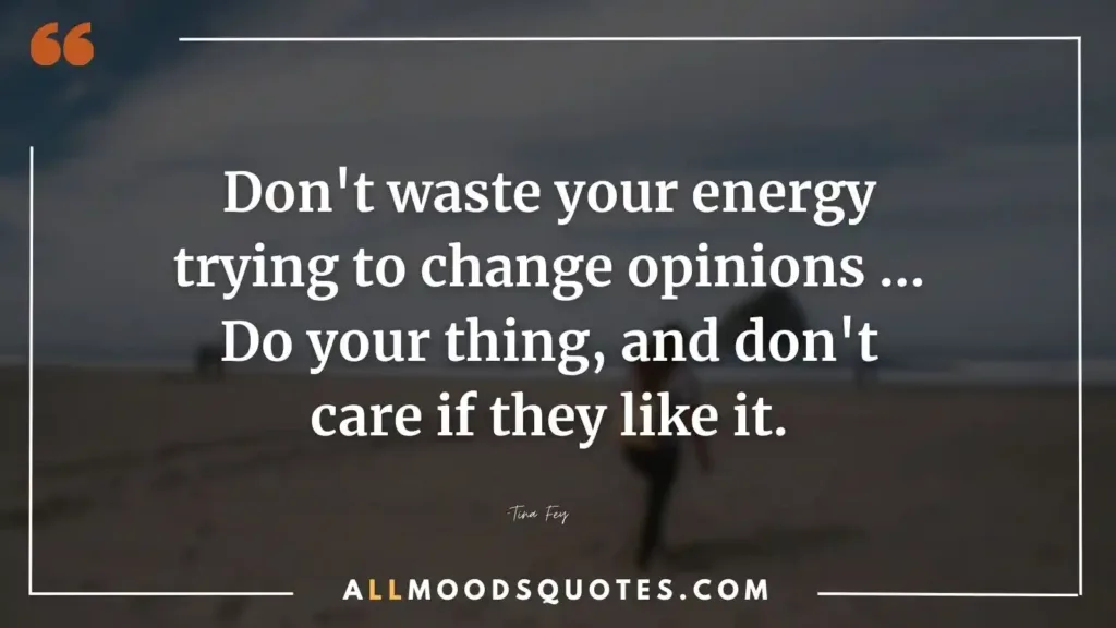 Don't waste your energy trying to change opinions … Do your thing, and don't care if they like it. -Tina Fey