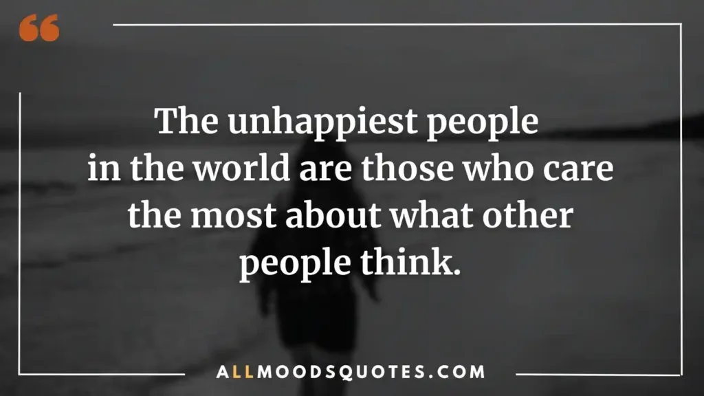 The unhappiest people in the world are those who care the most about what other people think.