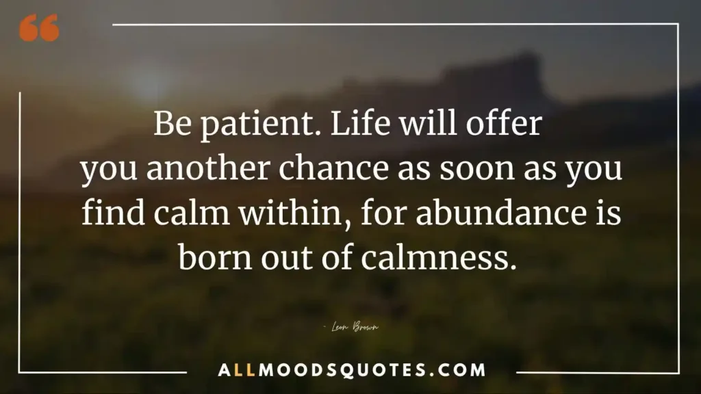 Be patient. Life will offer you another chance as soon as you find calm within, for abundance is born out of calmness. — Leon Brown