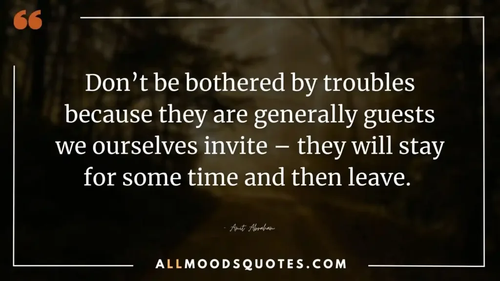 Don’t be bothered by troubles because they are generally guests we ourselves invite – they will stay for some time and then leave. — Amit Abraham