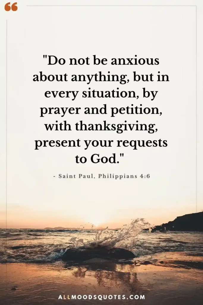 "Do not be anxious about anything, but in every situation, by prayer and petition, with thanksgiving, present your requests to God." - Saint Paul, Philippians 4:6