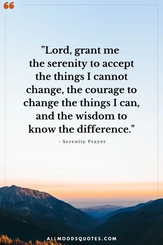 "Lord, grant me the serenity to accept the things I cannot change, the courage to change the things I can, and the wisdom to know the difference." - Serenity Prayer