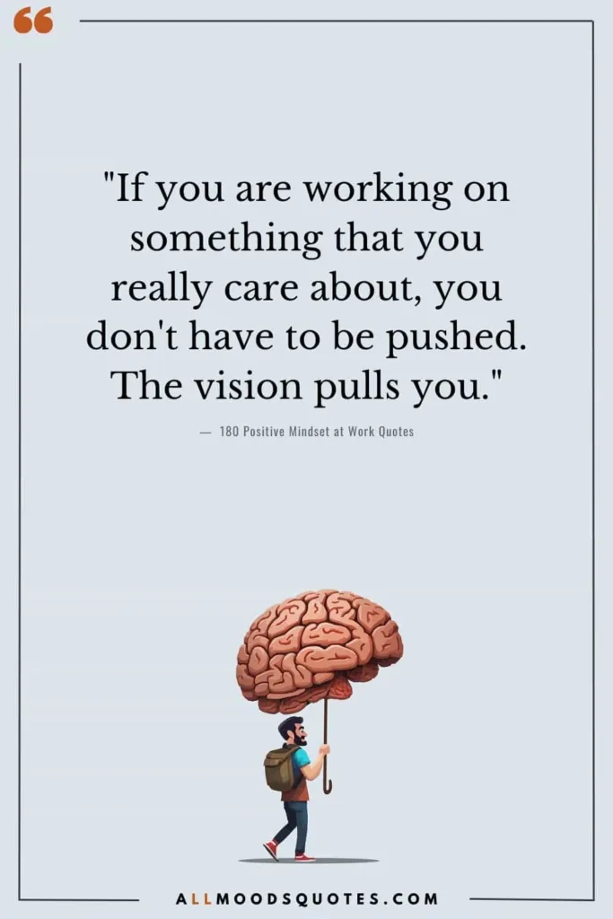"If you are working on something that you really care about, you don't have to be pushed. The vision pulls you." - Steve Jobs