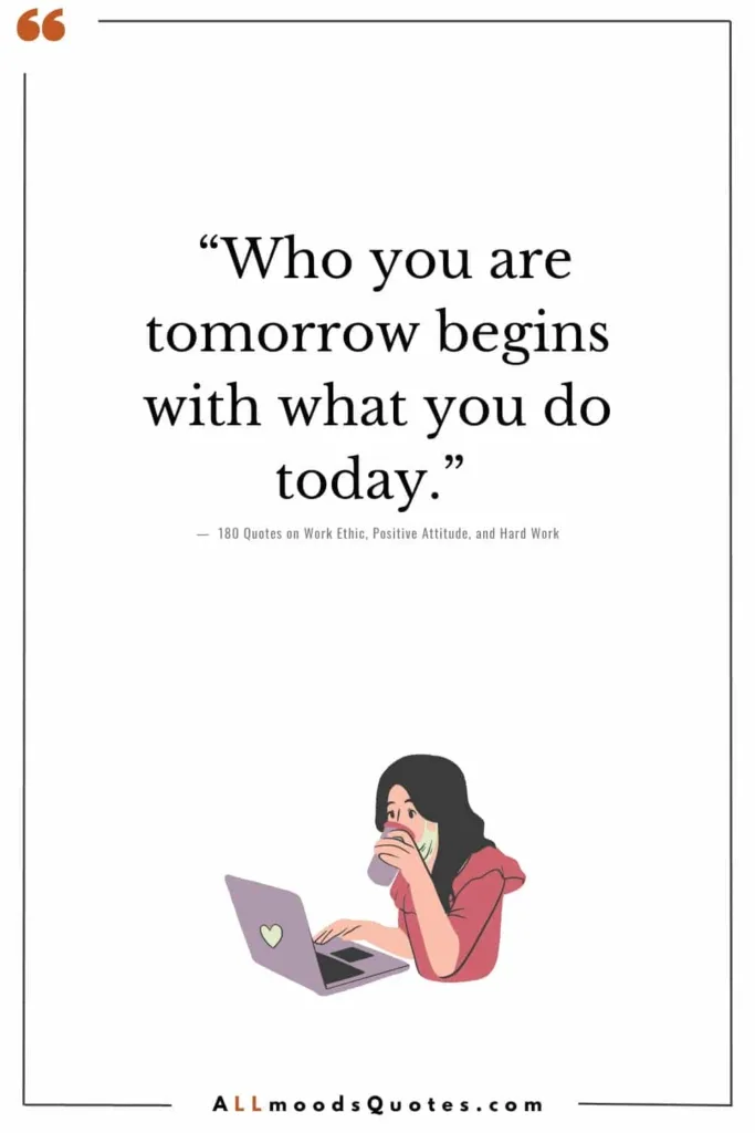 “Who you are tomorrow begins with what you do today.” – Tim Fargo - Work Ethic Positive Attitude Hard Work Quotes 