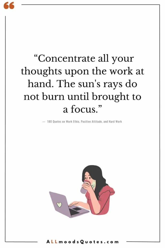 “Concentrate all your thoughts upon the work at hand. The sun's rays do not burn until brought to a focus.” - Alexander Graham Bell