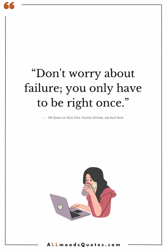 “Don't worry about failure; you only have to be right once.” - Drew Houston