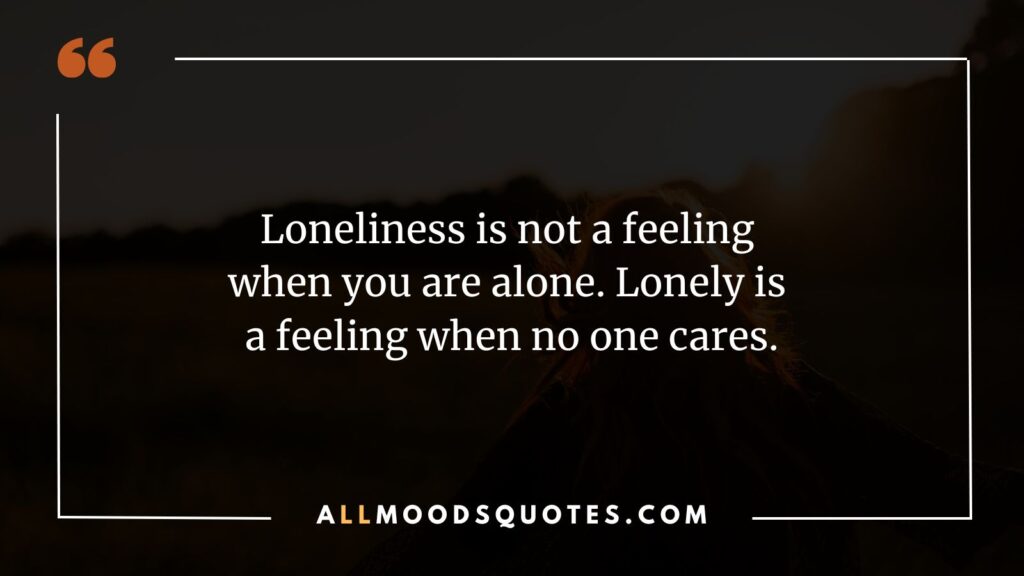 Loneliness is not a feeling when you are alone. Lonely is a feeling when no one cares. Heart touching lonely quotes