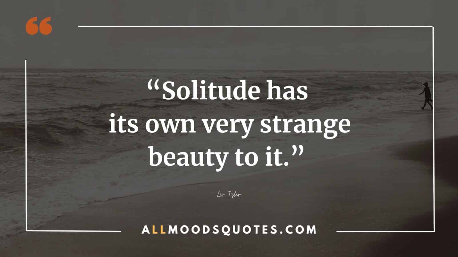 Solitude has its own very strange beauty to it.
Liv Tyler