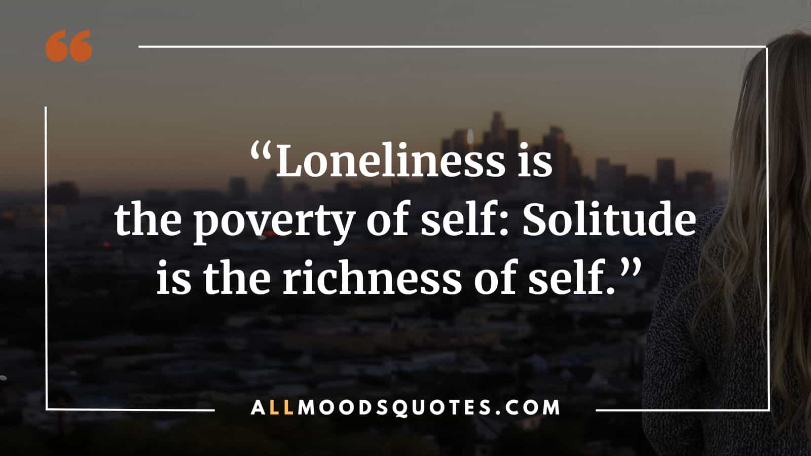 Loneliness is the poverty of self: Solitude is the richness of self.