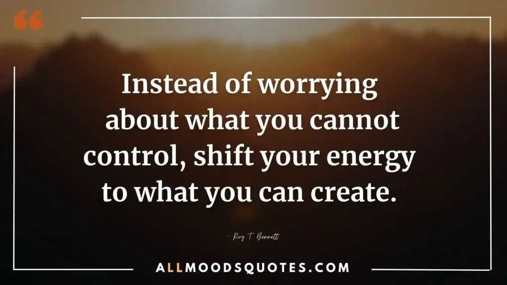 Instead of worrying about what you cannot control, shift your energy to what you can create. — Roy T. Bennett