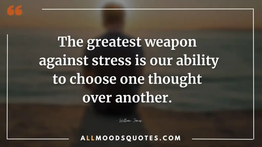 The greatest weapon against stress is our ability to choose one thought over another. — William James