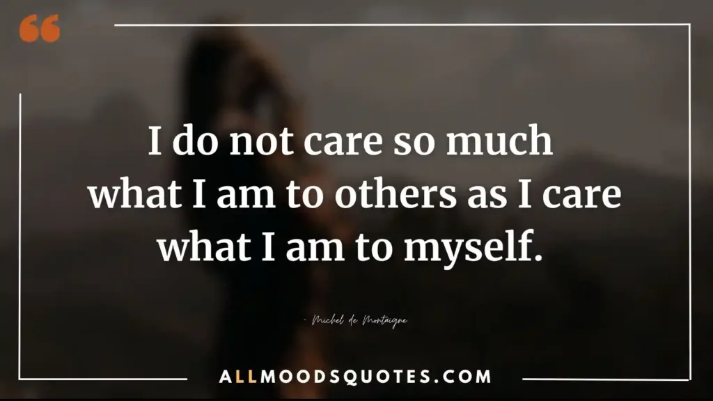 I do not care so much what I am to others as I care what I am to myself. — Michel de Montaigne