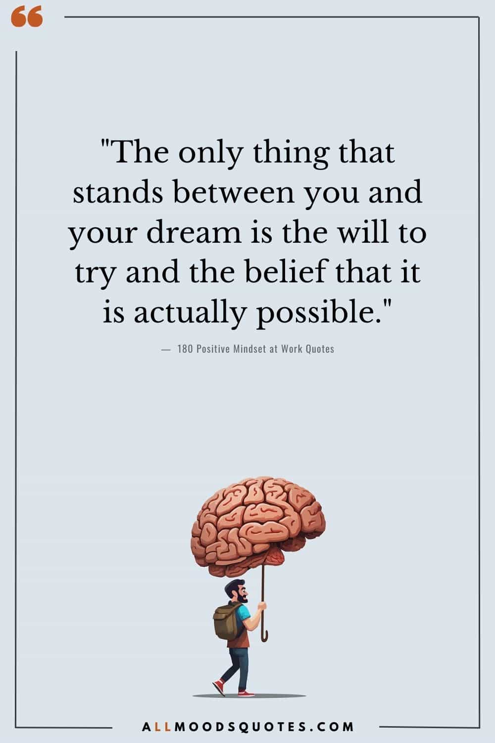 "The only thing that stands between you and your dream is the will to try and the belief that it is actually possible." - Joel Brown