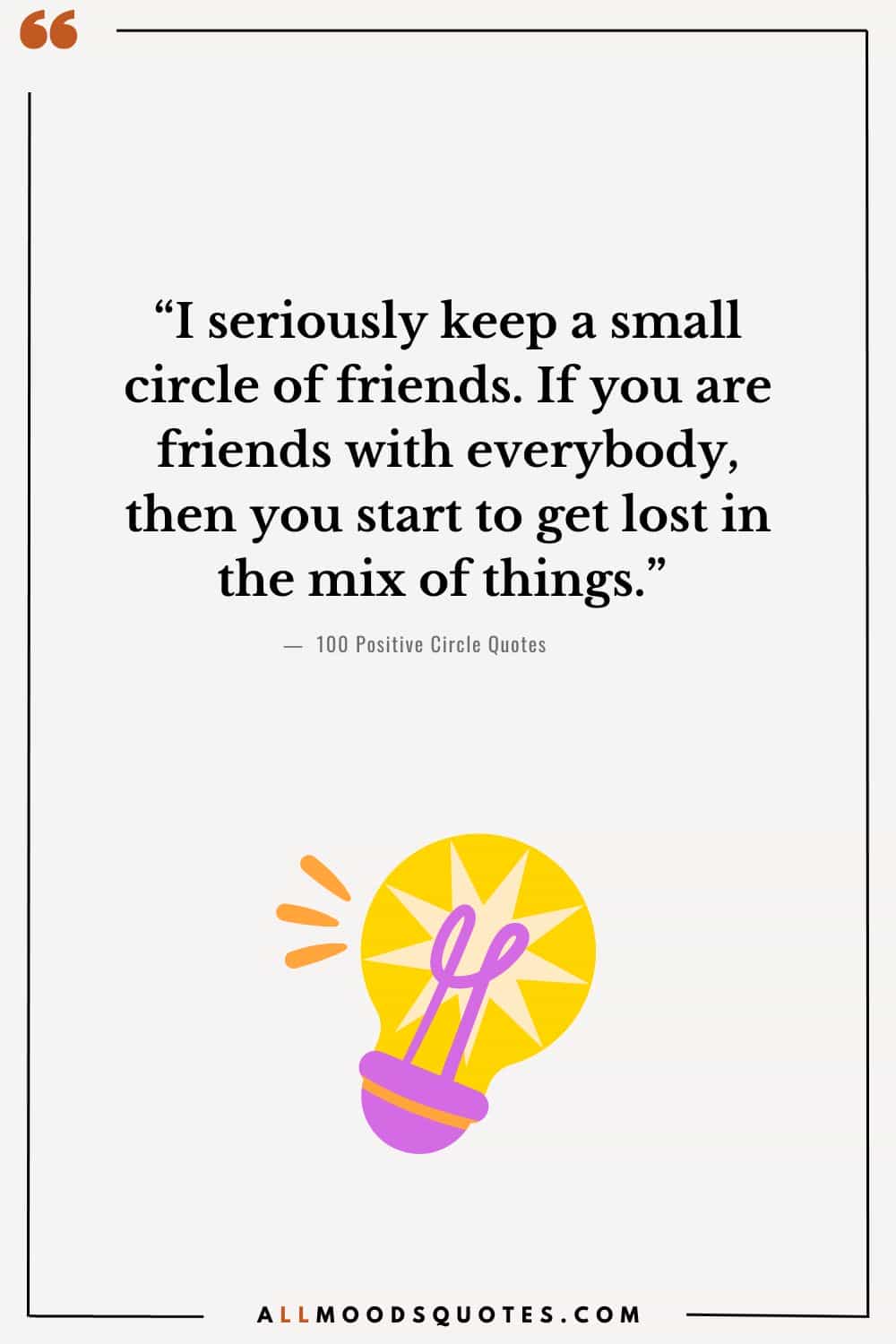 “I seriously keep a small circle of friends. If you are friends with everybody, then you start to get lost in the mix of things.” — Unknown