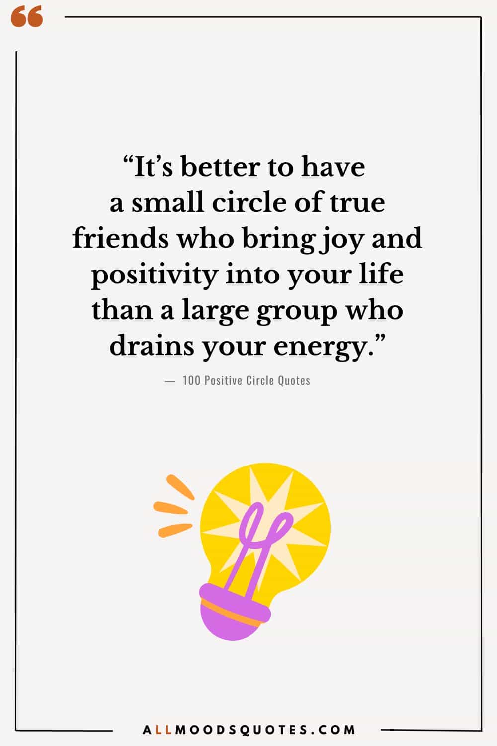 “It’s better to have a small circle of true friends who bring joy and positivity into your life than a large group who drains your energy.”