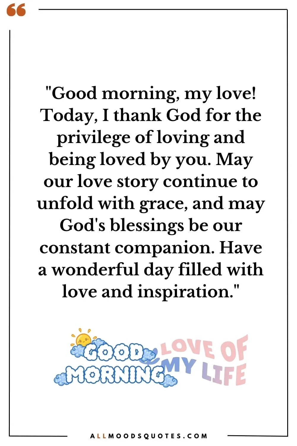 "Good morning, my love! Today, I thank God for the privilege of loving and being loved by you. May our love story continue to unfold with grace, and may God's blessings be our constant companion. Have a wonderful day filled with love and inspiration."
